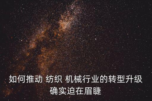 如何推動 紡織 機(jī)械行業(yè)的轉(zhuǎn)型升級確實迫在眉睫