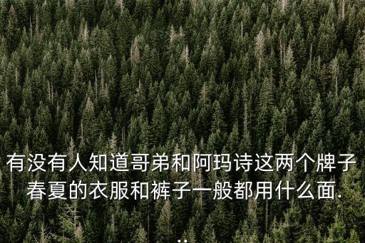 有沒有人知道哥弟和阿瑪詩這兩個(gè)牌子 春夏的衣服和褲子一般都用什么面...