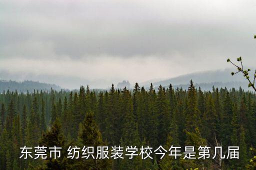  東莞市 紡織服裝學(xué)校今年是第幾屆