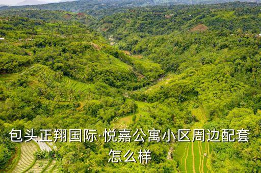 包頭正翔國際·悅嘉公寓小區(qū)周邊配套怎么樣