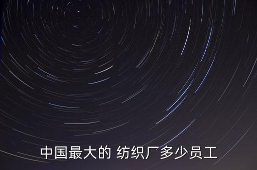 中國(guó)最大的 紡織廠多少員工