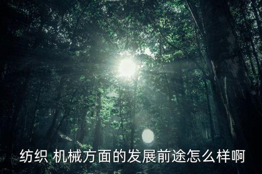  紡織 機械方面的發(fā)展前途怎么樣啊