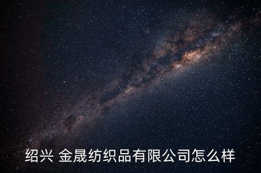 紹興 金晟紡織品有限公司怎么樣