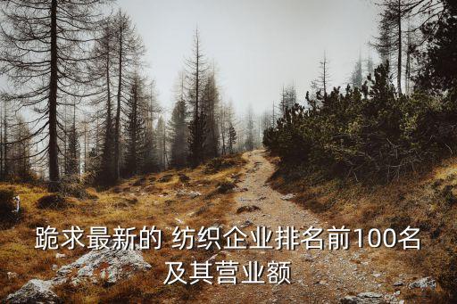 跪求最新的 紡織企業(yè)排名前100名及其營(yíng)業(yè)額