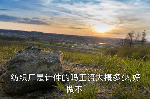  紡織廠是計(jì)件的嗎工資大概多少,好做不