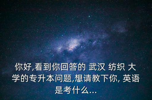 你好,看到你回答的 武漢 紡織 大學(xué)的專升本問題,想請教下你, 英語是考什么...