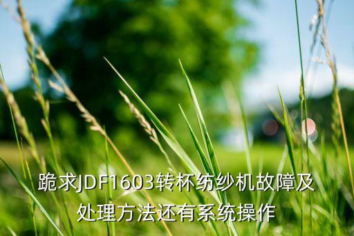 跪求JDF1603轉(zhuǎn)杯紡紗機(jī)故障及處理方法還有系統(tǒng)操作