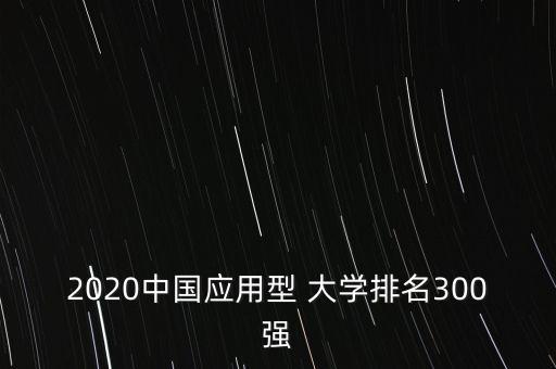 2020中國應(yīng)用型 大學(xué)排名300強