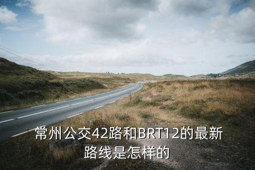  常州公交42路和BRT12的最新路線是怎樣的