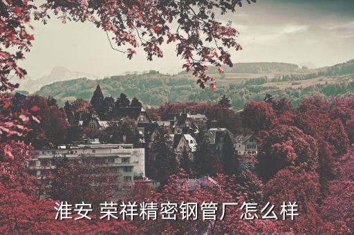 淮安 榮祥精密鋼管廠怎么樣