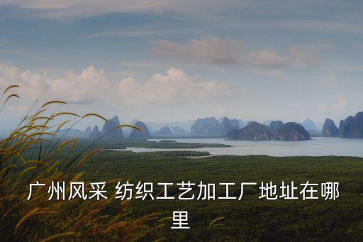  廣州風(fēng)采 紡織工藝加工廠地址在哪里