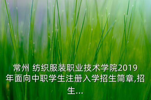 常州 紡織服裝職業(yè)技術學院2019年面向中職學生注冊入學招生簡章,招生...