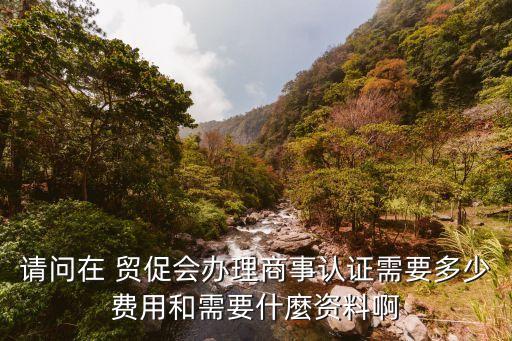 請問在 貿(mào)促會辦理商事認(rèn)證需要多少費(fèi)用和需要什麼資料啊