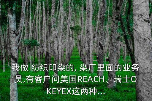 我做 紡織印染的, 染廠里面的業(yè)務(wù)員,有客戶問美國REACH、瑞士OKEYEX這兩種...