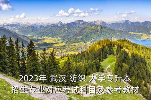 2023年 武漢 紡織 大學(xué)專升本招生專業(yè)對應(yīng)考試科目及參考教材