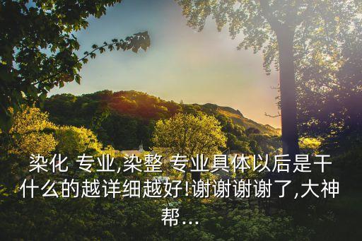 染化 專業(yè),染整 專業(yè)具體以后是干什么的越詳細(xì)越好!謝謝謝謝了,大神幫...