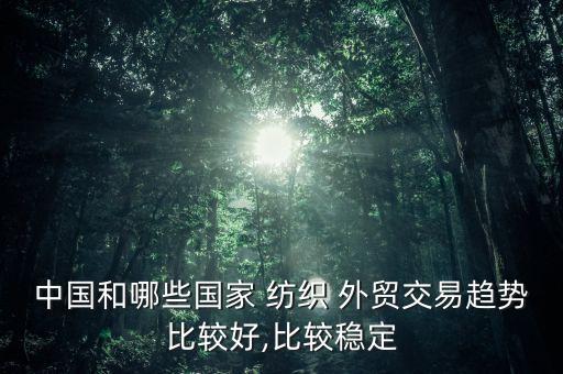中國(guó)和哪些國(guó)家 紡織 外貿(mào)交易趨勢(shì)比較好,比較穩(wěn)定