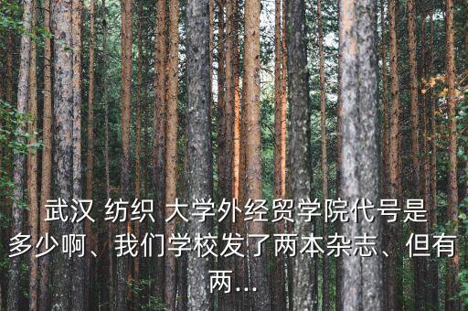  武漢 紡織 大學(xué)外經(jīng)貿(mào)學(xué)院代號是多少啊、我們學(xué)校發(fā)了兩本雜志、但有兩...