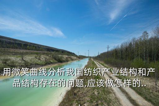用微笑曲線分析我國紡織產(chǎn)業(yè)結(jié)構(gòu)和產(chǎn)品結(jié)構(gòu)存在的問題,應(yīng)該做怎樣的...