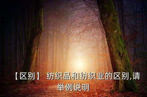 【區(qū)別】 紡織品和紡織業(yè)的區(qū)別,請舉例說明