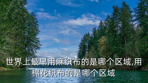 世界上最早用麻織布的是哪個(gè)區(qū)域,用棉花織布的是哪個(gè)區(qū)域
