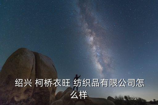  紹興 柯橋衣旺 紡織品有限公司怎么樣