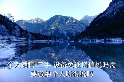 個人銷售 二手 設(shè)備免征增值稅嗎需要繳納個人所得稅嗎