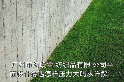  廣州市紡聯(lián)合 紡織品有限 公司平面設(shè)計(jì)待遇怎樣壓力大嗎求詳解...