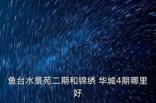 魚臺(tái)水景苑二期和錦繡 華城4期哪里好
