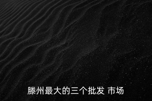 滕州最大的三個(gè)批發(fā) 市場(chǎng)