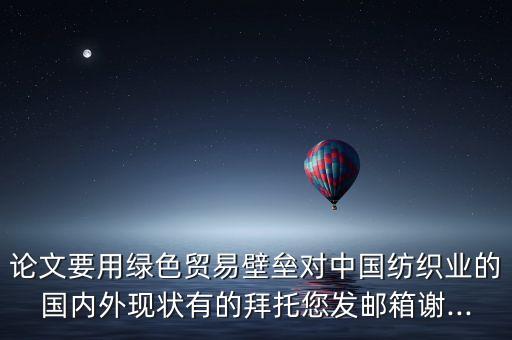 論文要用綠色貿(mào)易壁壘對中國紡織業(yè)的國內(nèi)外現(xiàn)狀有的拜托您發(fā)郵箱謝...