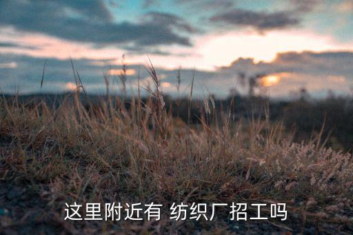這里附近有 紡織廠招工嗎