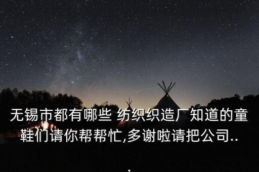 無錫市都有哪些 紡織織造廠知道的童鞋們請(qǐng)你幫幫忙,多謝啦請(qǐng)把公司...