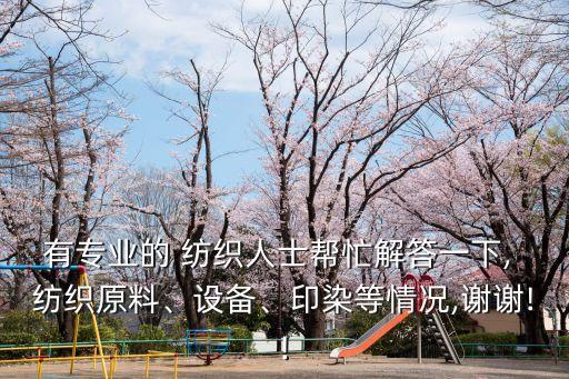 有專業(yè)的 紡織人士幫忙解答一下, 紡織原料、設(shè)備、印染等情況,謝謝!!