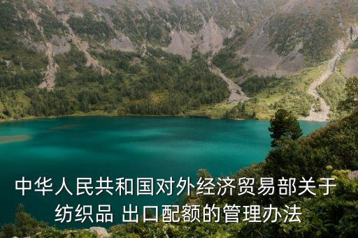 中華人民共和國對外經(jīng)濟貿(mào)易部關(guān)于 紡織品 出口配額的管理辦法