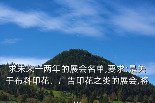 求未來(lái)一兩年的展會(huì)名單,要求:是關(guān)于布料印花、廣告印花之類的展會(huì),將...