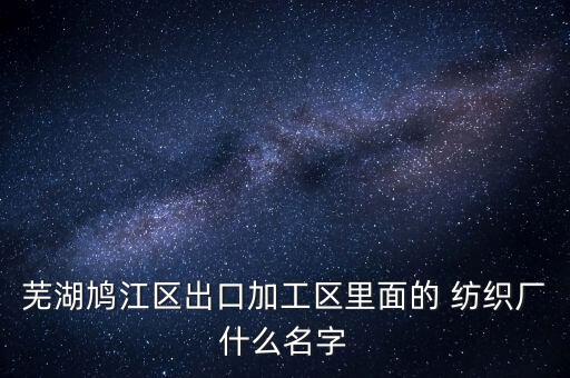蕪湖鳩江區(qū)出口加工區(qū)里面的 紡織廠什么名字
