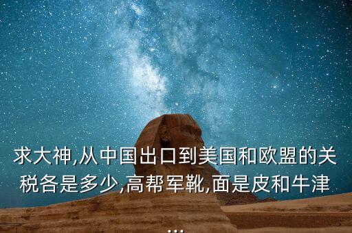 求大神,從中國出口到美國和歐盟的關(guān)稅各是多少,高幫軍靴,面是皮和牛津...