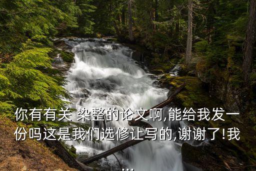 你有有關(guān) 染整的論文啊,能給我發(fā)一份嗎這是我們選修讓寫(xiě)的,謝謝了!我...