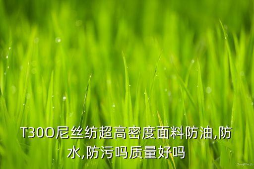 T30O尼絲紡超高密度面料防油,防水,防污嗎質(zhì)量好嗎