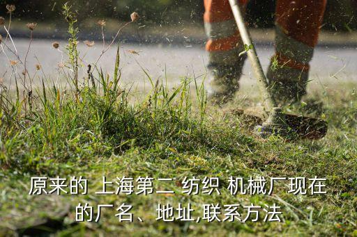 原來的 上海第二 紡織 機械廠現(xiàn)在的廠名、地址,聯(lián)系方法