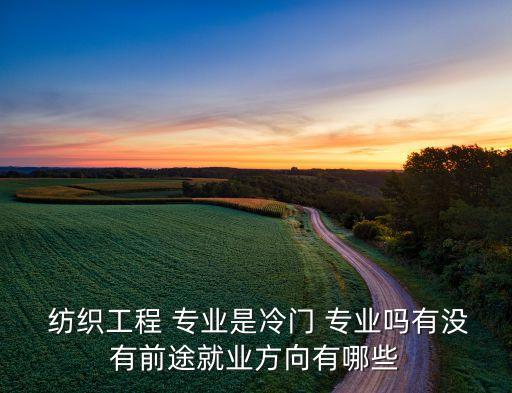  紡織工程 專業(yè)是冷門 專業(yè)嗎有沒有前途就業(yè)方向有哪些