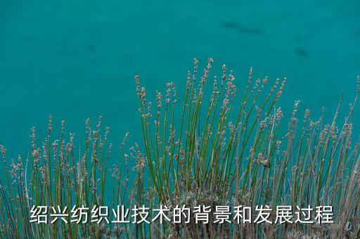  紹興紡織業(yè)技術的背景和發(fā)展過程