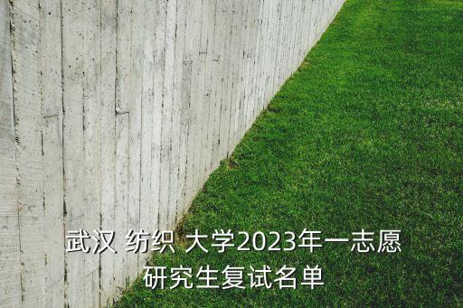 武漢 紡織 大學(xué)2023年一志愿 研究生復(fù)試名單
