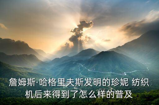 詹姆斯·哈格里夫斯發(fā)明的珍妮 紡織機(jī)后來(lái)得到了怎么樣的普及