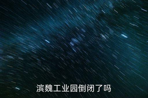濱魏工業(yè)園倒閉了嗎
