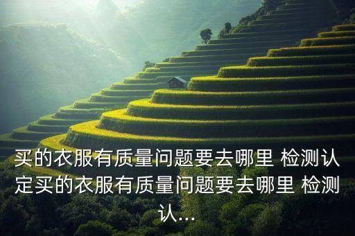 買的衣服有質(zhì)量問題要去哪里 檢測認定買的衣服有質(zhì)量問題要去哪里 檢測認...