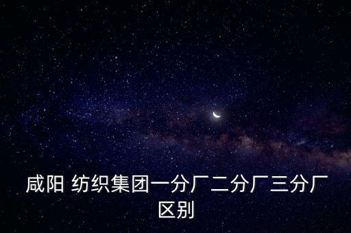  咸陽 紡織集團一分廠二分廠三分廠區(qū)別