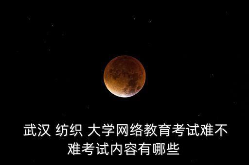  武漢 紡織 大學(xué)網(wǎng)絡(luò)教育考試難不難考試內(nèi)容有哪些
