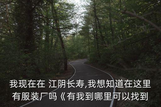 我現(xiàn)在在 江陰長壽,我想知道在這里有服裝廠嗎《有我到哪里可以找到